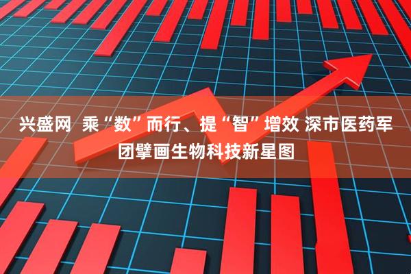 兴盛网  乘“数”而行、提“智”增效 深市医药军团擘画生物科技新星图
