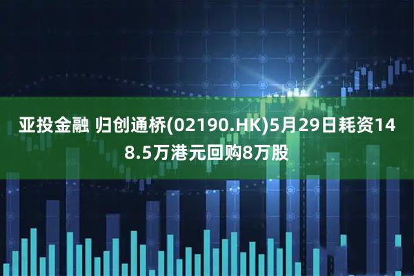 亚投金融 归创通桥(02190.HK)5月29日耗资148.5万港元回购8万股