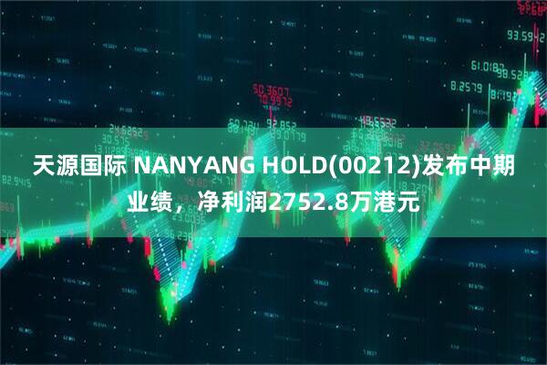 天源国际 NANYANG HOLD(00212)发布中期业绩，净利润2752.8万港元