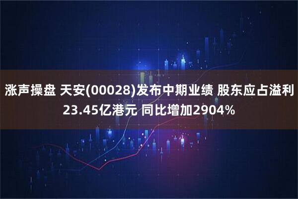 涨声操盘 天安(00028)发布中期业绩 股东应占溢利23.45亿港元 同比增加2904%