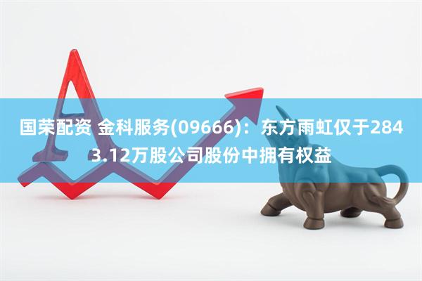国荣配资 金科服务(09666)：东方雨虹仅于2843.12万股公司股份中拥有权益