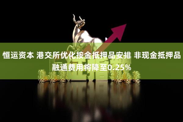 恒运资本 港交所优化按金抵押品安排 非现金抵押品融通费用将降至0.25%