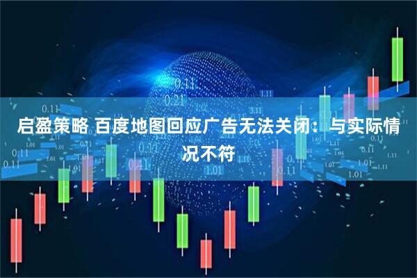 启盈策略 百度地图回应广告无法关闭：与实际情况不符