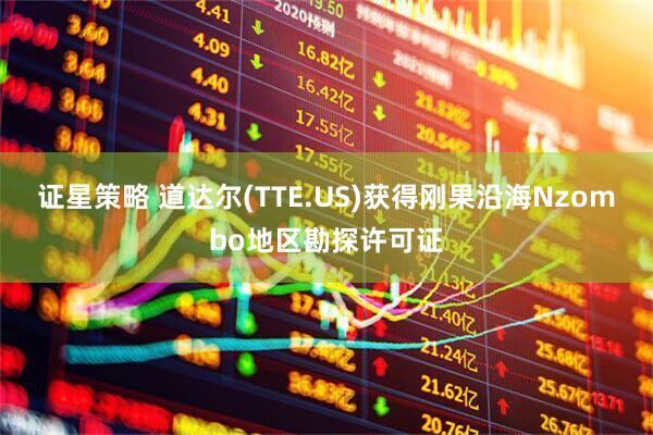 证星策略 道达尔(TTE.US)获得刚果沿海Nzombo地区勘探许可证
