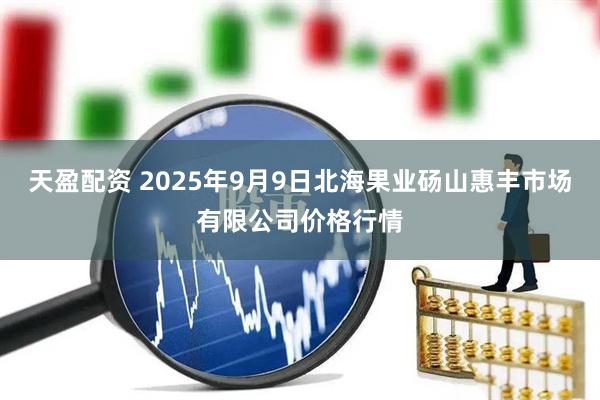 天盈配资 2025年9月9日北海果业砀山惠丰市场有限公司价格行情