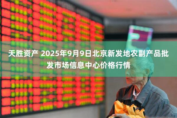 天胜资产 2025年9月9日北京新发地农副产品批发市场信息中心价格行情