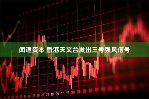 闻道资本 香港天文台发出三号强风信号