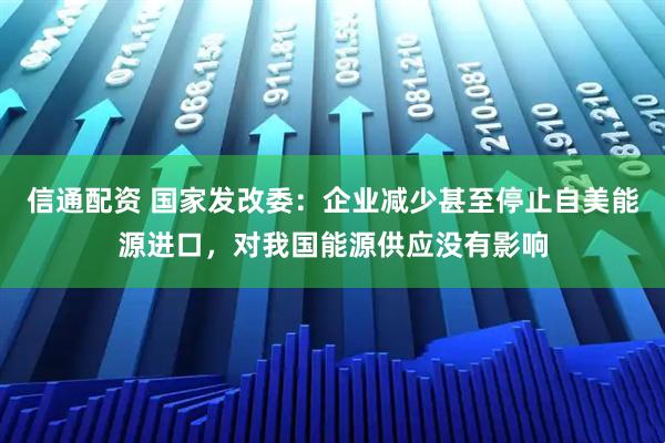 信通配资 国家发改委：企业减少甚至停止自美能源进口，对我国能源供应没有影响