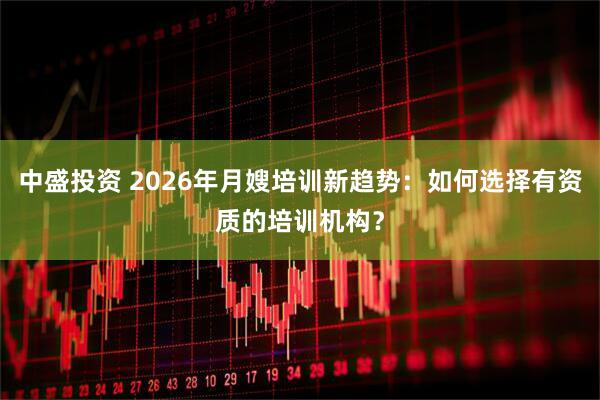 中盛投资 2026年月嫂培训新趋势：如何选择有资质的培训机构？